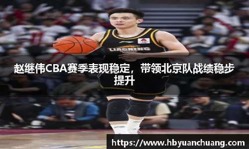 赵继伟CBA赛季表现稳定，带领北京队战绩稳步提升