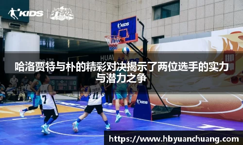 哈洛贾特与朴的精彩对决揭示了两位选手的实力与潜力之争