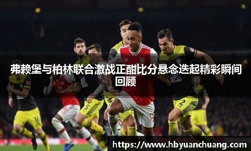 弗赖堡与柏林联合激战正酣比分悬念迭起精彩瞬间回顾