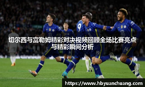 切尔西与富勒姆精彩对决视频回顾全场比赛亮点与精彩瞬间分析