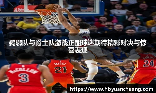 鹈鹕队与爵士队激战正酣球迷期待精彩对决与惊喜表现