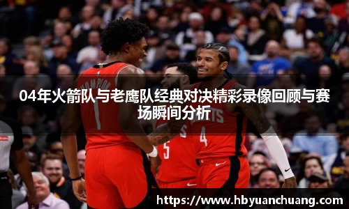 04年火箭队与老鹰队经典对决精彩录像回顾与赛场瞬间分析