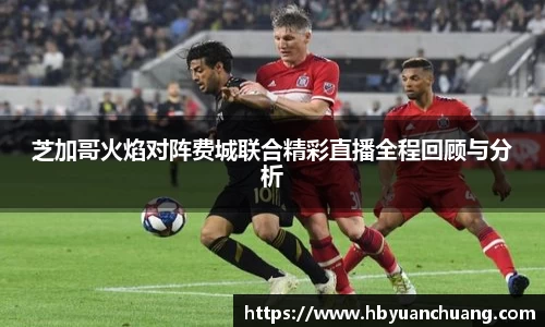 芝加哥火焰对阵费城联合精彩直播全程回顾与分析