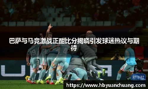 巴萨与马竞激战正酣比分揭晓引发球迷热议与期待