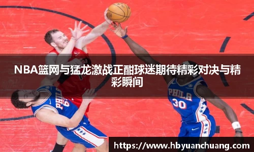 NBA篮网与猛龙激战正酣球迷期待精彩对决与精彩瞬间