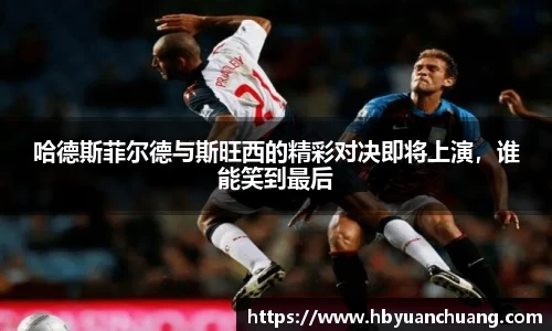 哈德斯菲尔德与斯旺西的精彩对决即将上演，谁能笑到最后