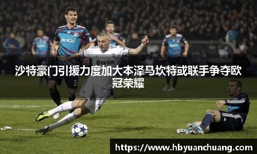 沙特豪门引援力度加大本泽马坎特或联手争夺欧冠荣耀