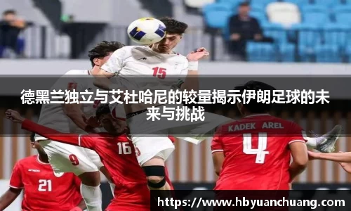 德黑兰独立与艾杜哈尼的较量揭示伊朗足球的未来与挑战