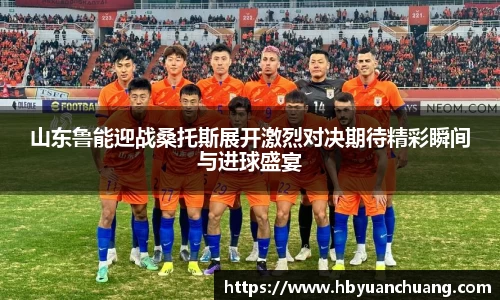 山东鲁能迎战桑托斯展开激烈对决期待精彩瞬间与进球盛宴