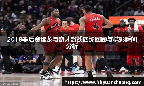 2018季后赛猛龙与奇才激战四场回顾与精彩瞬间分析